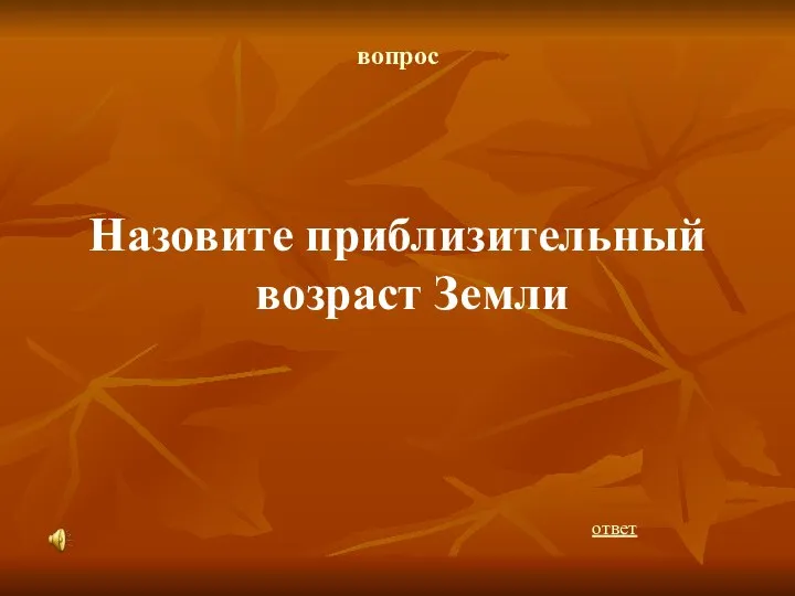 вопрос Назовите приблизительный возраст Земли ответ