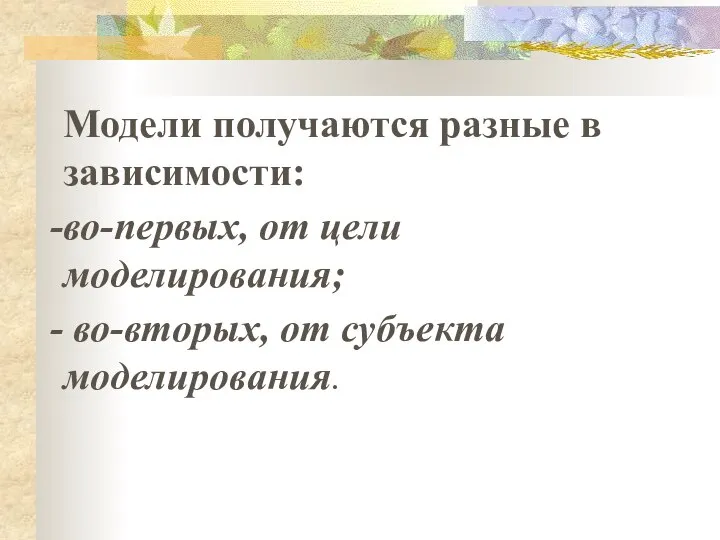 Модели получаются разные в зависимости: во-первых, от цели моделирования; во-вторых, от субъекта моделирования.