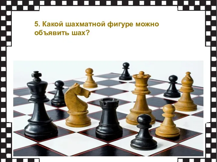 5. Какой шахматной фигуре можно объявить шах?