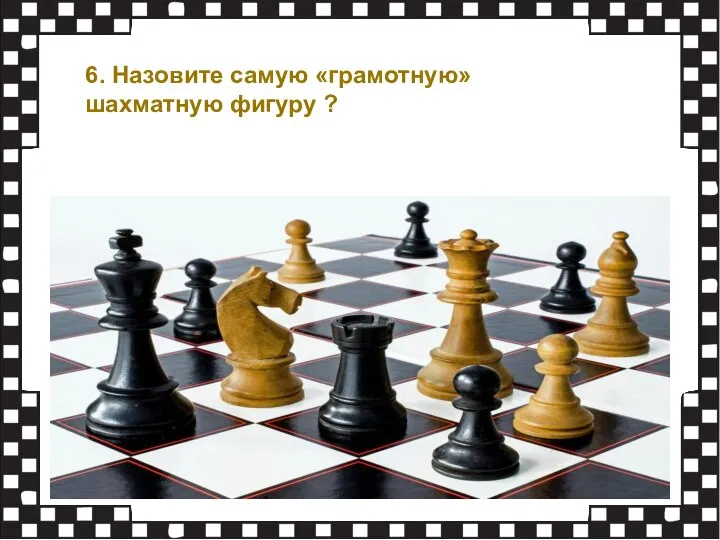 6. Назовите самую «грамотную» шахматную фигуру ?