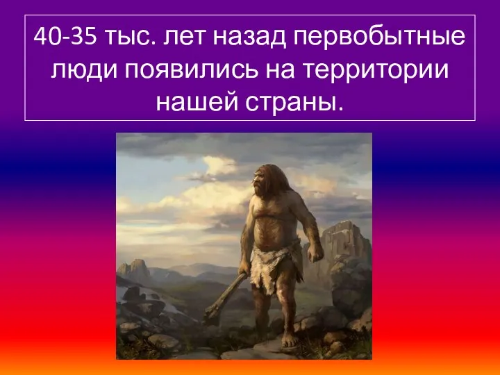 40-35 тыс. лет назад первобытные люди появились на территории нашей страны.