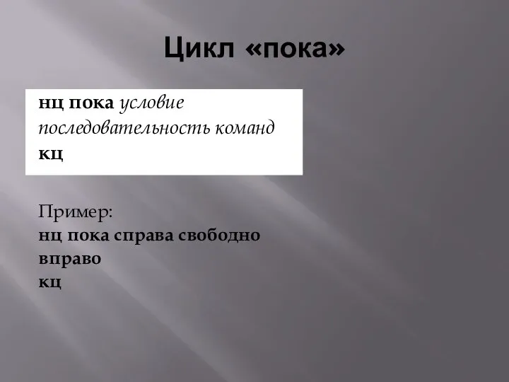 Цикл «пока» нц пока условие последовательность команд кц Пример: нц пока справа свободно вправо кц