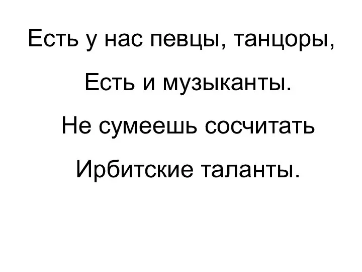 Есть у нас певцы, танцоры, Есть и музыканты. Не сумеешь сосчитать Ирбитские таланты.