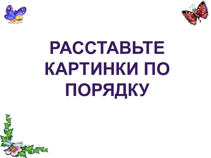 РАССТАВЬТЕ КАРТИНКИ ПО ПОРЯДКУ