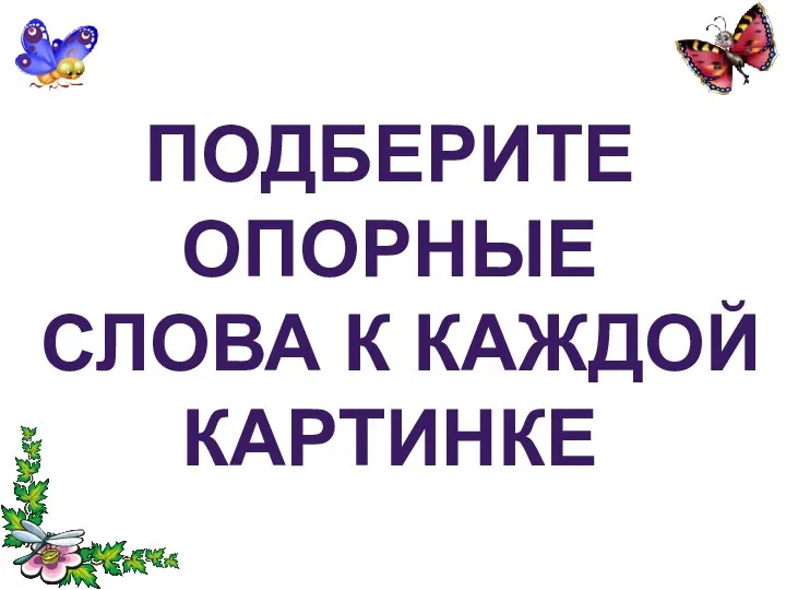 ПОДБЕРИТЕ ОПОРНЫЕ СЛОВА К КАЖДОЙ КАРТИНКЕ