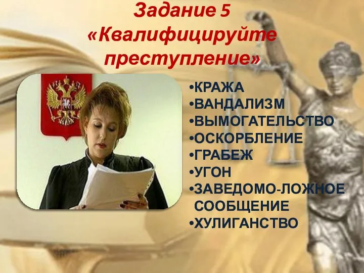 Задание 5 «Квалифицируйте преступление» КРАЖА ВАНДАЛИЗМ ВЫМОГАТЕЛЬСТВО ОСКОРБЛЕНИЕ ГРАБЕЖ УГОН ЗАВЕДОМО-ЛОЖНОЕ СООБЩЕНИЕ ХУЛИГАНСТВО