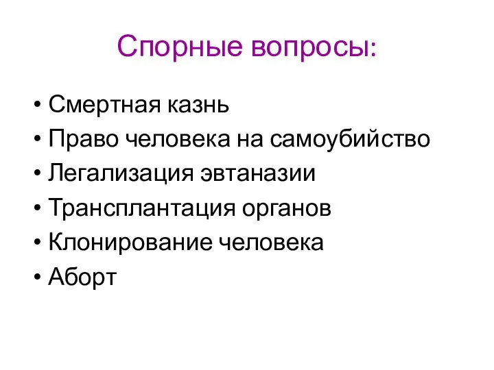 Спорные вопросы: Смертная казнь Право человека на самоубийство Легализация эвтаназии Трансплантация органов Клонирование человека Аборт