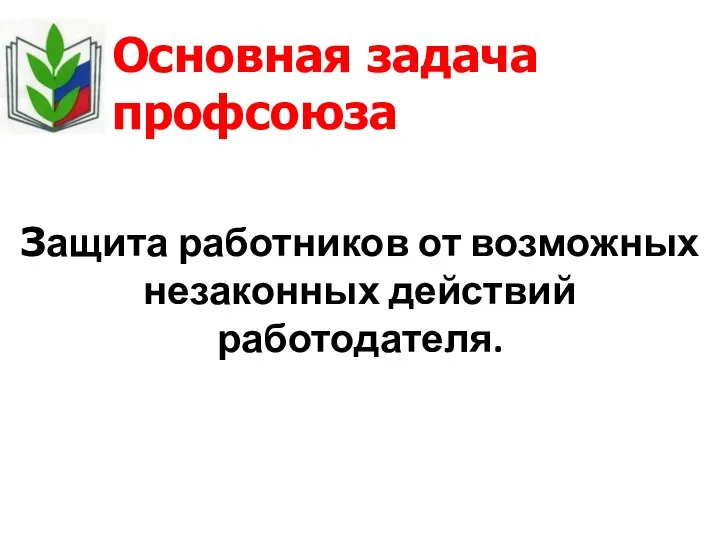 Основная задача профсоюза Защита работников от возможных незаконных действий работодателя.