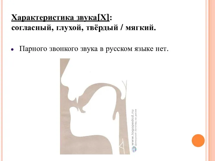 Характеристика звука[Х]: согласный, глухой, твёрдый / мягкий. Парного звонкого звука в русском языке нет.