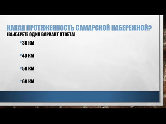 КАКАЯ ПРОТЯЖЕННОСТЬ САМАРСКОЙ НАБЕРЕЖНОЙ? (ВЫБЕРЕТЕ ОДИН ВАРИАНТ ОТВЕТА) 30 КМ 40 КМ 50 КМ 60 КМ