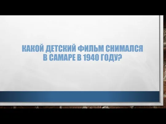 КАКОЙ ДЕТСКИЙ ФИЛЬМ СНИМАЛСЯ В САМАРЕ В 1940 ГОДУ?