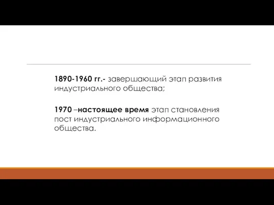 1890-1960 гг.- завершающий этап развития индустриального общества; 1970 –настоящее время этап становления пост индустриального информационного общества.