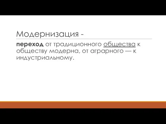 Модернизация - переход от традиционного общества к обществу модерна, от аграрного — к индустриальному.