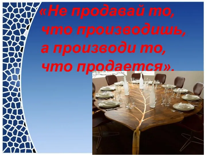 «Не продавай то, что производишь, а производи то, что продается».