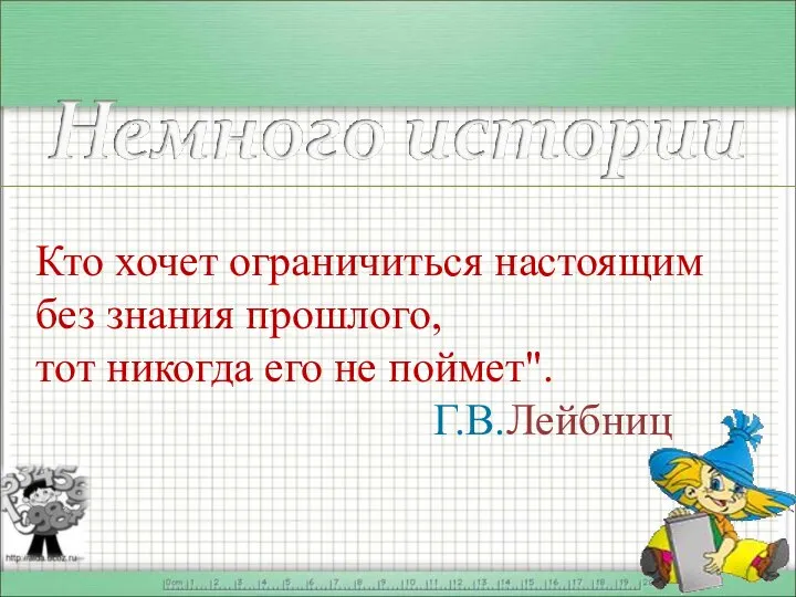 Кто хочет ограничиться настоящим без знания прошлого, тот никогда его не поймет". Г.В.Лейбниц