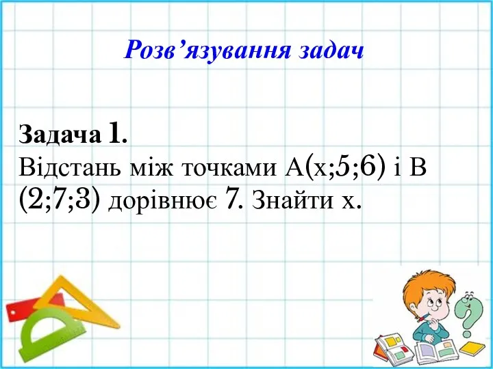 Розв’язування задач Задача 1. Відстань між точками А(х;5;6) і В(2;7;3) дорівнює 7. Знайти х.