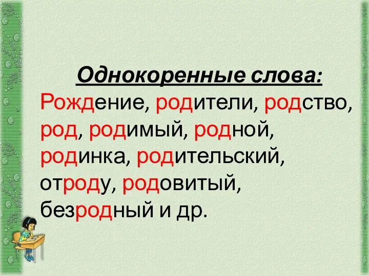 Однокоренные слова: Рождение, родители, родство, род, родимый, родной, родинка, родительский, отроду, родовитый, безродный и др.