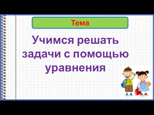 Тема Учимся решать задачи с помощью уравнения