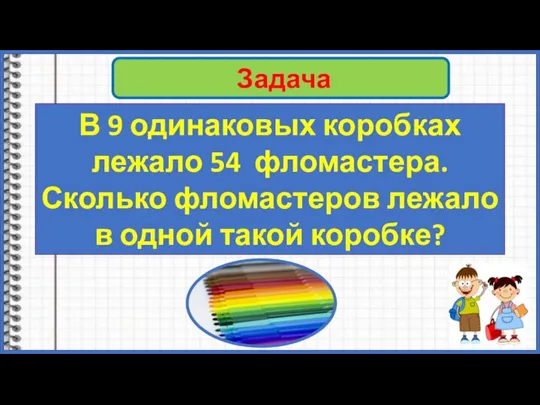 Задача В 9 одинаковых коробках лежало 54 фломастера. Сколько фломастеров лежало в одной такой коробке?