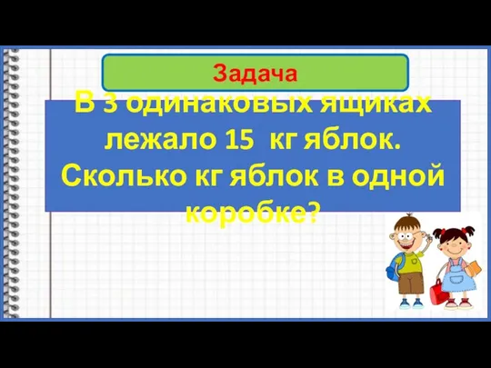 Задача В 3 одинаковых ящиках лежало 15 кг яблок. Сколько кг яблок в одной коробке?