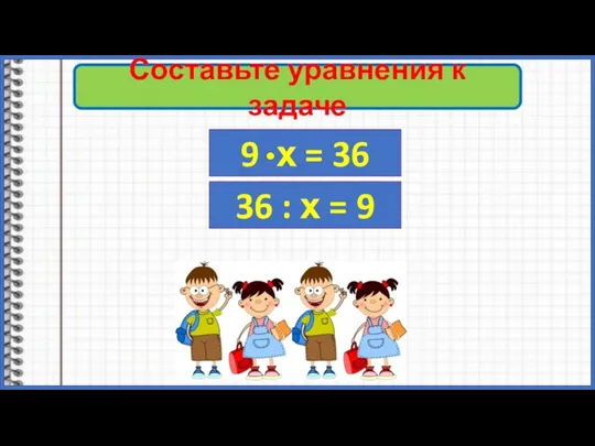 Составьте уравнения к задаче 9 х = 36 36 : х = 9