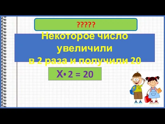 ????? Некоторое число увеличили в 2 раза и получили 20 Х 2 = 20