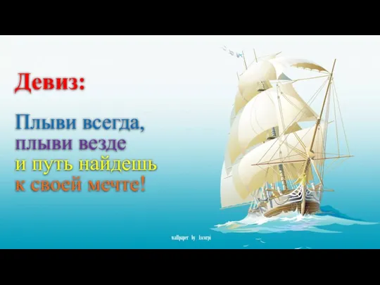 Девиз: Плыви всегда, плыви везде и путь найдешь к своей мечте!