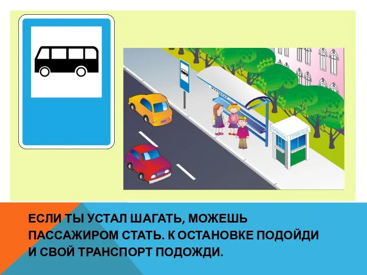 ЕСЛИ ТЫ УСТАЛ ШАГАТЬ, МОЖЕШЬ ПАССАЖИРОМ СТАТЬ. К ОСТАНОВКЕ ПОДОЙДИ И СВОЙ ТРАНСПОРТ ПОДОЖДИ.