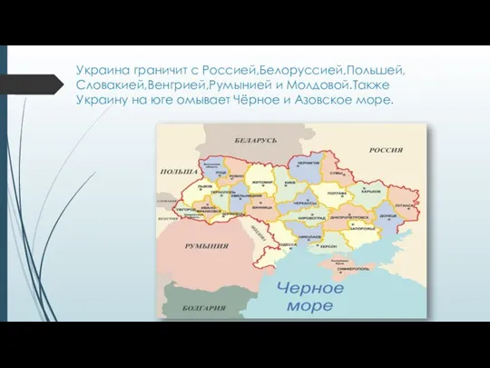 Украина граничит с Россией,Белоруссией,Польшей,Словакией,Венгрией,Румынией и Молдовой.Также Украину на юге омывает Чёрное и Азовское море.