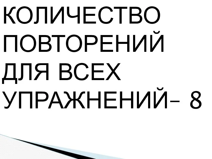 КОЛИЧЕСТВО ПОВТОРЕНИЙ ДЛЯ ВСЕХ УПРАЖНЕНИЙ– 8