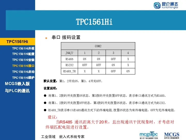 串口 拨码设置 TPC1561Hi MCGS嵌入版 TPC1561Hi TPC1561Hi外观 TPC1561Hi配置 TPC1561Hi安装 TPC1561Hi接口 TPC1561Hi启动 TPC1561Hi维护 与PLC的通讯 建议： 当RS485 通讯距离大于20米，且出现通讯干扰现象时，才考虑对终端匹配电阻进行设置。