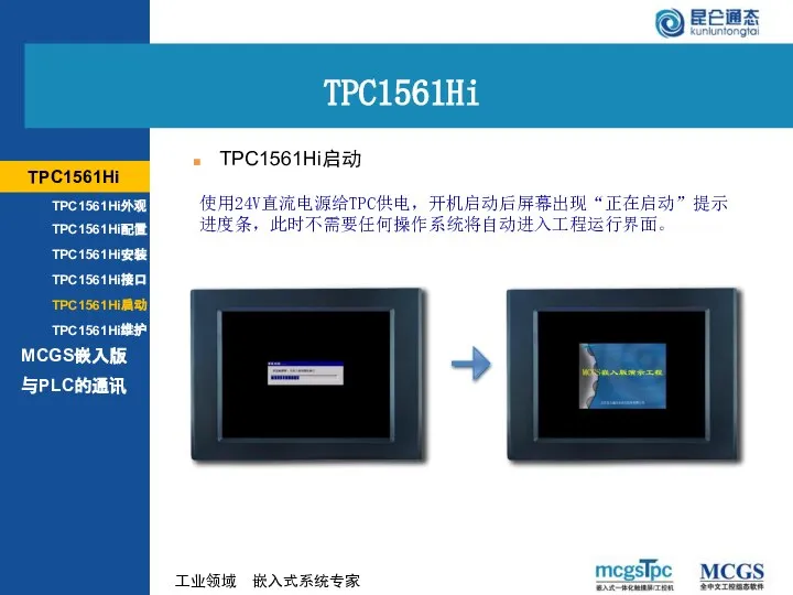 使用24V直流电源给TPC供电，开机启动后屏幕出现“正在启动”提示进度条，此时不需要任何操作系统将自动进入工程运行界面。 TPC1561Hi启动 TPC1561Hi MCGS嵌入版 TPC1561Hi TPC1561Hi外观 TPC1561Hi配置 TPC1561Hi安装 TPC1561Hi接口 TPC1561Hi启动 TPC1561Hi维护 与PLC的通讯