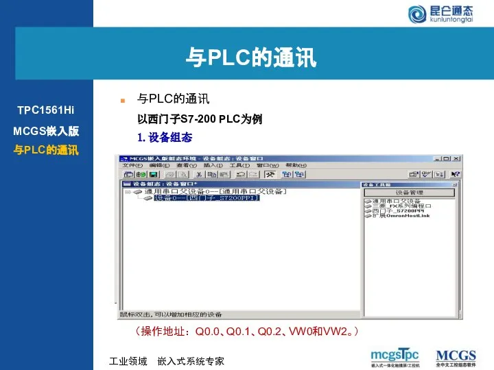 以西门子S7-200 PLC为例 （操作地址：Q0.0、Q0.1、Q0.2、VW0和VW2。） 1.设备组态 MCGS嵌入版 与PLC的通讯 与PLC的通讯 与PLC的通讯 TPC1561Hi