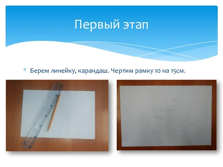 Берем линейку, карандаш. Чертим рамку 10 на 15см. Первый этап