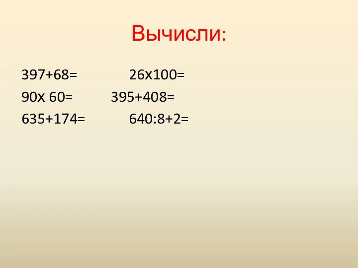 Вычисли: 397+68= 26х100= 90х 60= 395+408= 635+174= 640:8+2=