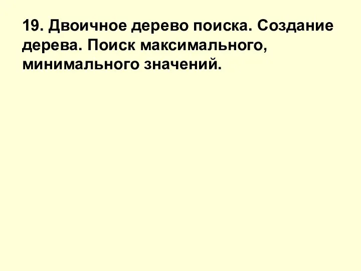 19. Двоичное дерево поиска. Создание дерева. Поиск максимального, минимального значений.