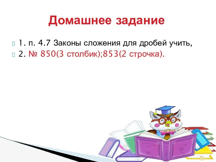 1. п. 4.7 Законы сложения для дробей учить, 2. № 850(3 столбик);853(2 строчка). Домашнее задание