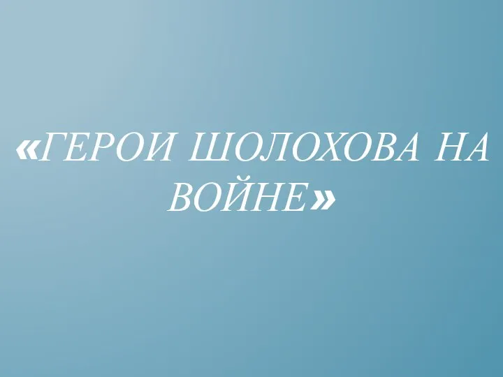 «ГЕРОИ ШОЛОХОВА НА ВОЙНЕ»