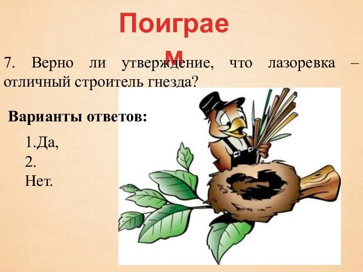 Поиграем 7. Верно ли утверждение, что лазоревка – отличный строитель гнезда? 1.Да, 2. Нет. Варианты ответов: