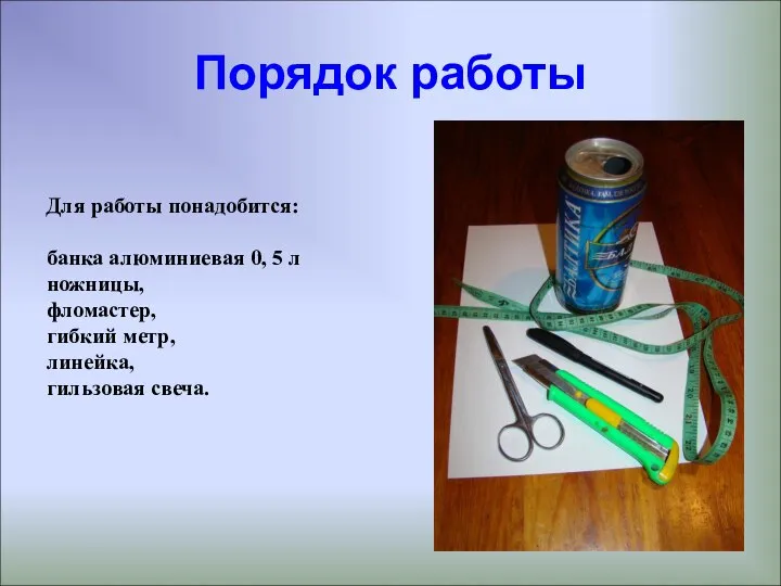 Порядок работы Для работы понадобится: банка алюминиевая 0, 5 л ножницы,