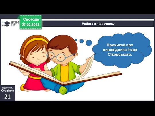 07.02.2022 Сьогодні Робота в підручнику Підручник. Сторінка 21 Прочитай про винахідника Ігоря Сікорського.