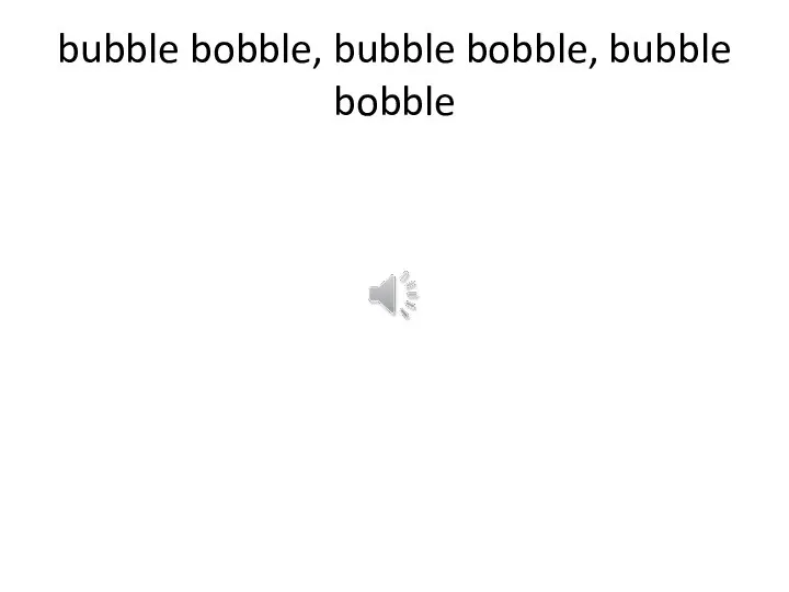 bubble bobble, bubble bobble, bubble bobble