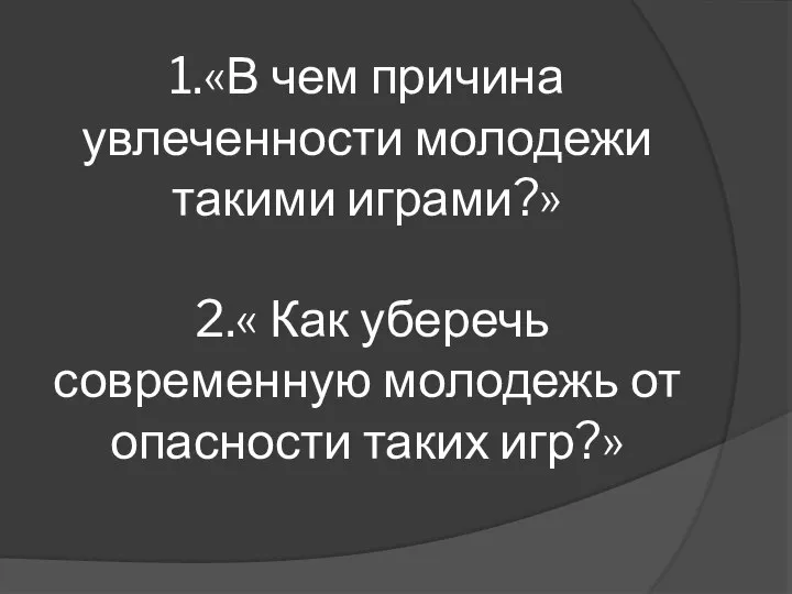 1.«В чем причина увлеченности молодежи такими играми?» 2.« Как уберечь современную молодежь от опасности таких игр?»