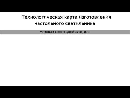 Технологическая карта изготовления настольного светильника УСТАНОВКА БЕСПРОВОДНОЙ ЗАРЯДКИ