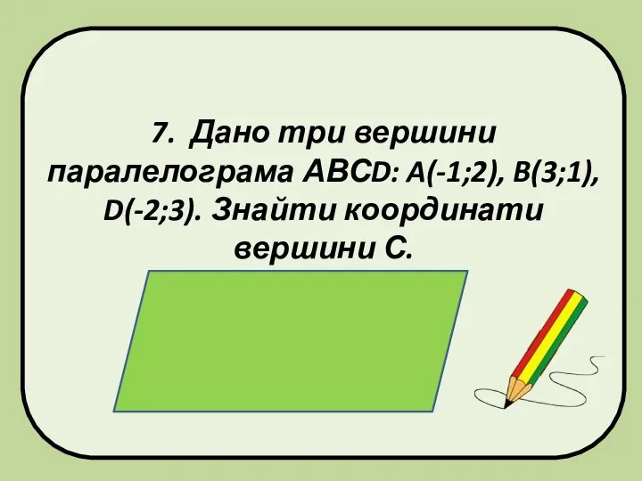 7. Дано три вершини паралелограма АВСD: A(-1;2), B(3;1), D(-2;3). Знайти координати вершини С.