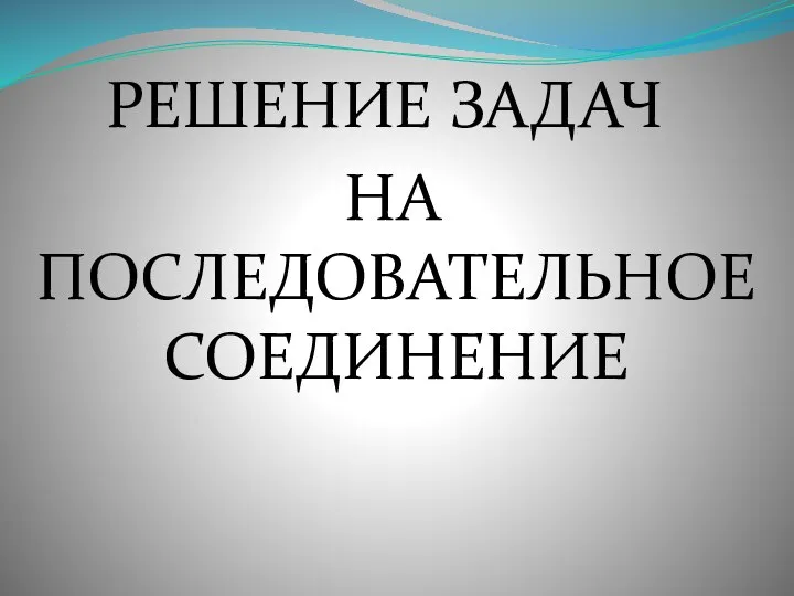 РЕШЕНИЕ ЗАДАЧ НА ПОСЛЕДОВАТЕЛЬНОЕ СОЕДИНЕНИЕ