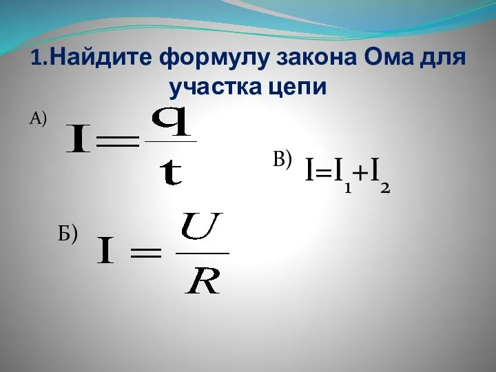 1.Найдите формулу закона Ома для участка цепи А) Б) В) I=I1+I2