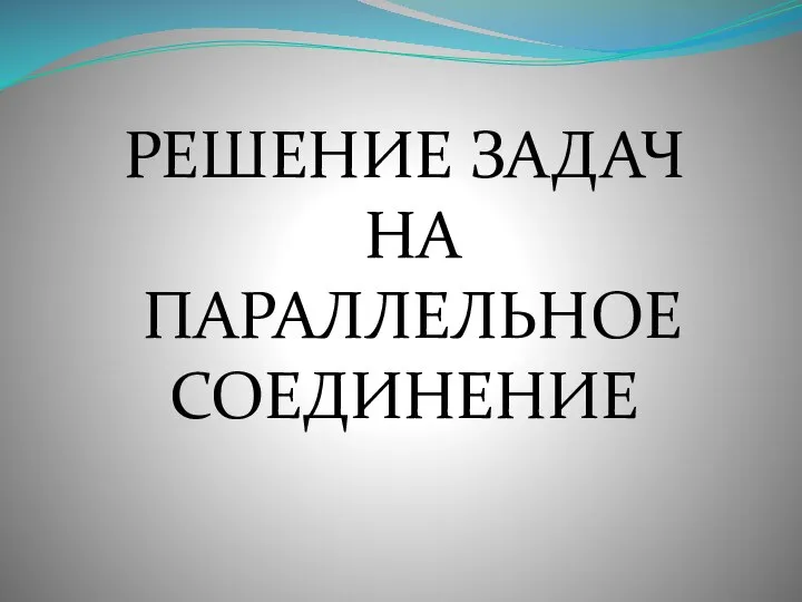 РЕШЕНИЕ ЗАДАЧ НА ПАРАЛЛЕЛЬНОЕ СОЕДИНЕНИЕ