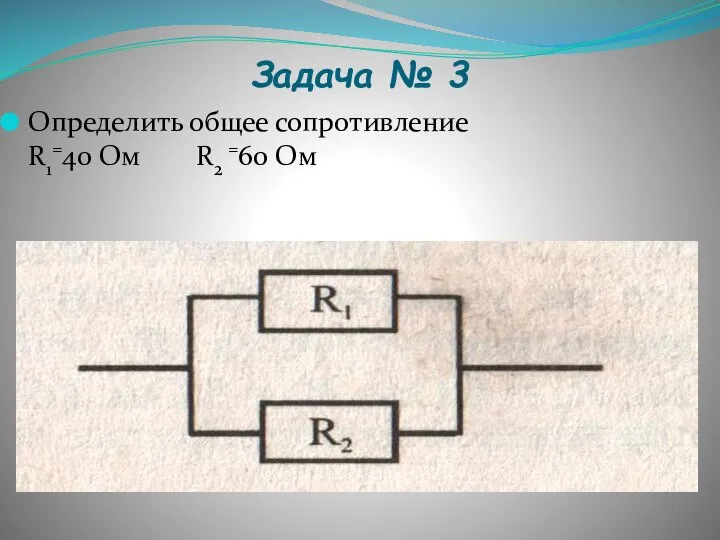 Задача № 3 Определить общее сопротивление R1=40 Ом R2 =60 Ом