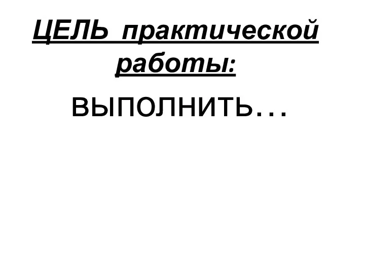 ЦЕЛЬ практической работы: выполнить…